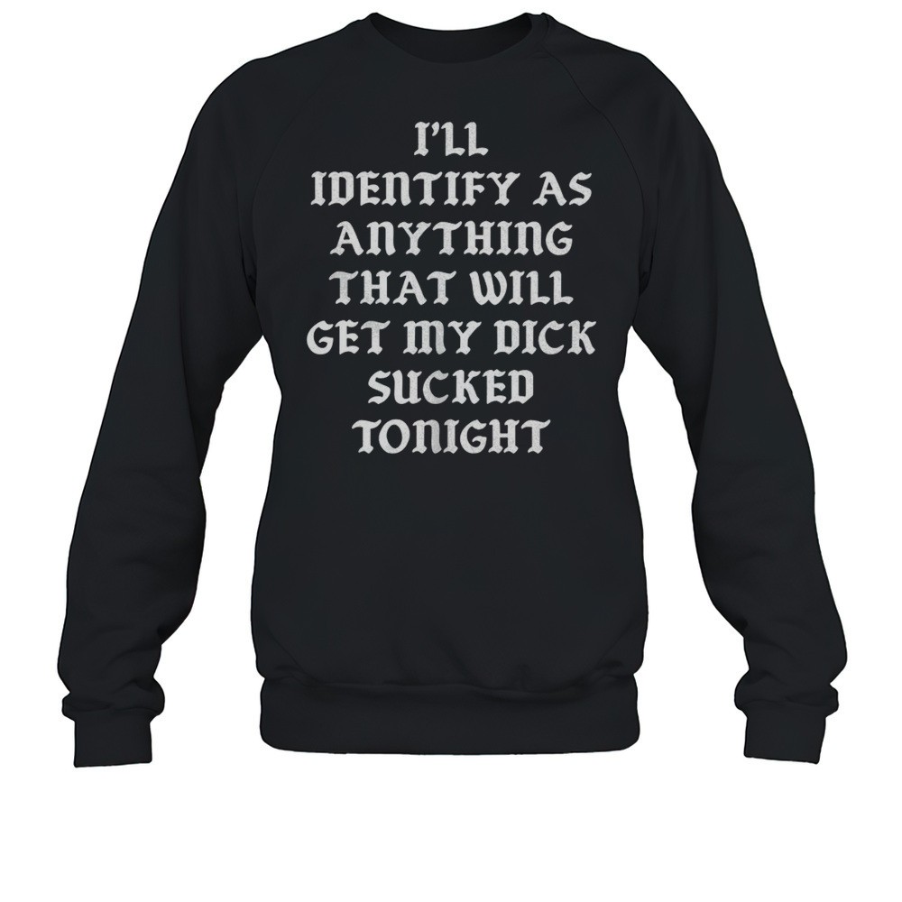 Ill Identify As Anything That Will Get My Dick Sucked Tonight Shirt