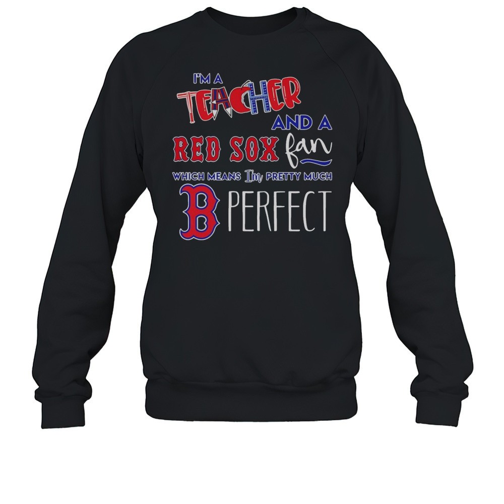 Im A Teacher And A Red Sox Fan Which Means Im Pretty Much Perfect Shirt