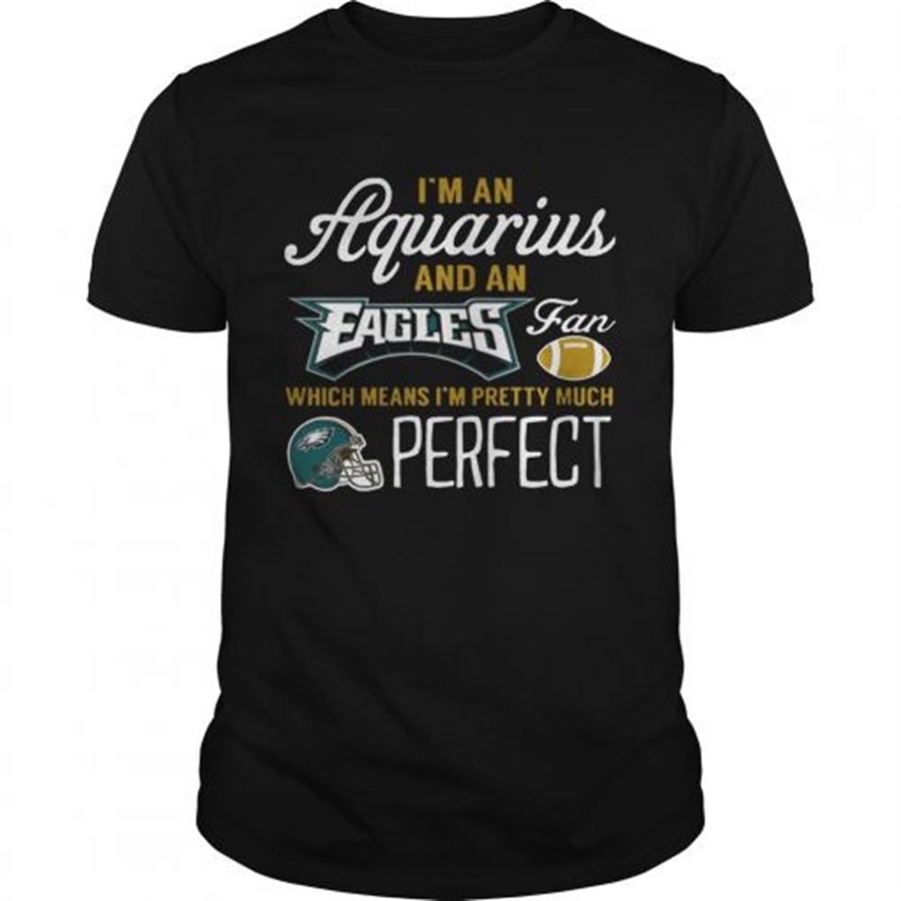 im-an-aquarius-an-eagles-fan-and-im-pretty-much-perfect-shirt-t5pqzo3v Im An Aquarius An Eagles Fan And Im Pretty Much Perfect Shirt