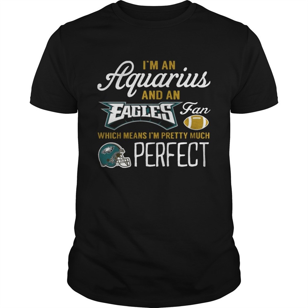 im-an-aquarius-an-eagles-fan-and-im-pretty-much-perfect-shirt-t5pqzo3v Im An Aquarius An Eagles Fan And Im Pretty Much Perfect Shirt