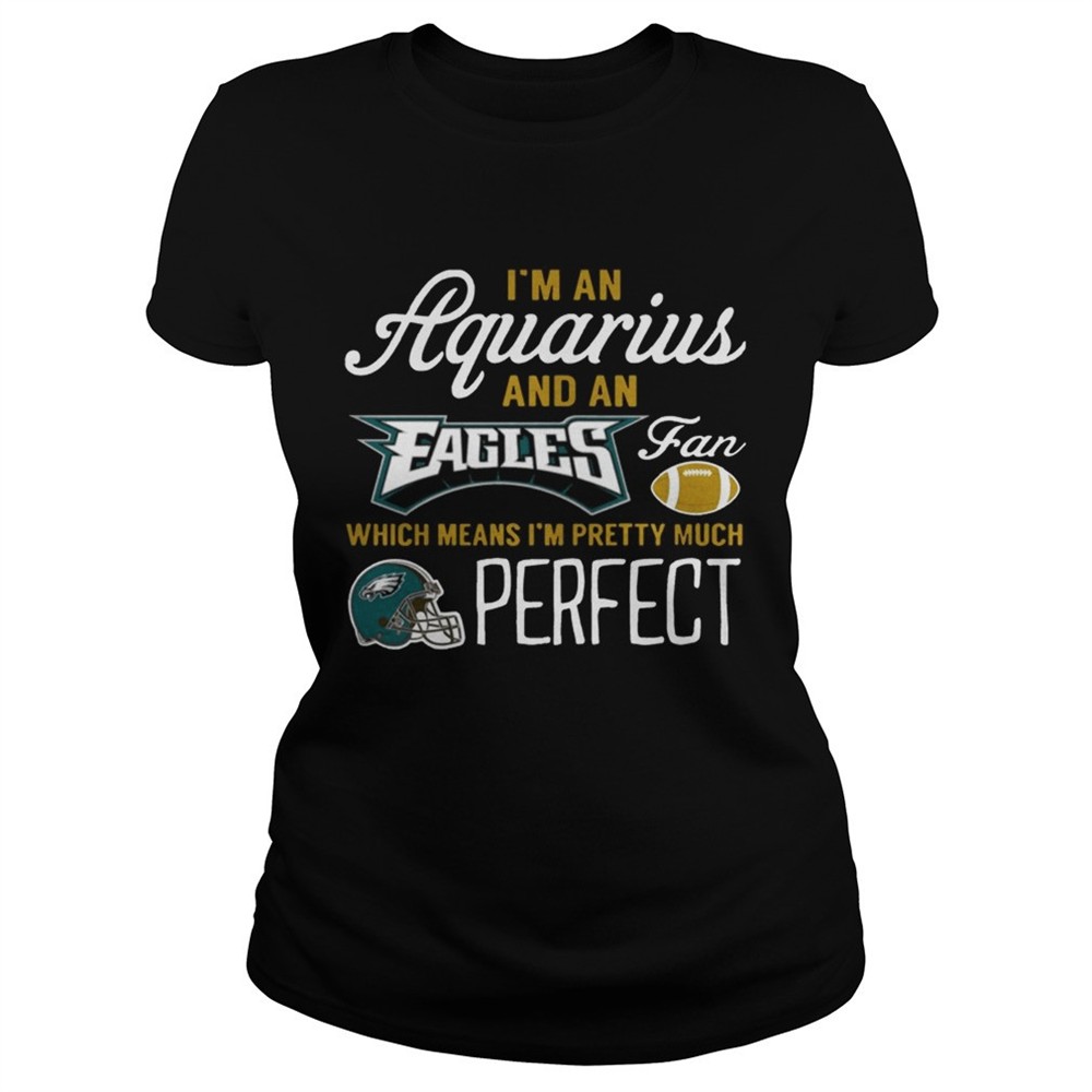 Im An Aquarius An Eagles Fan And Im Pretty Much Perfect Shirt