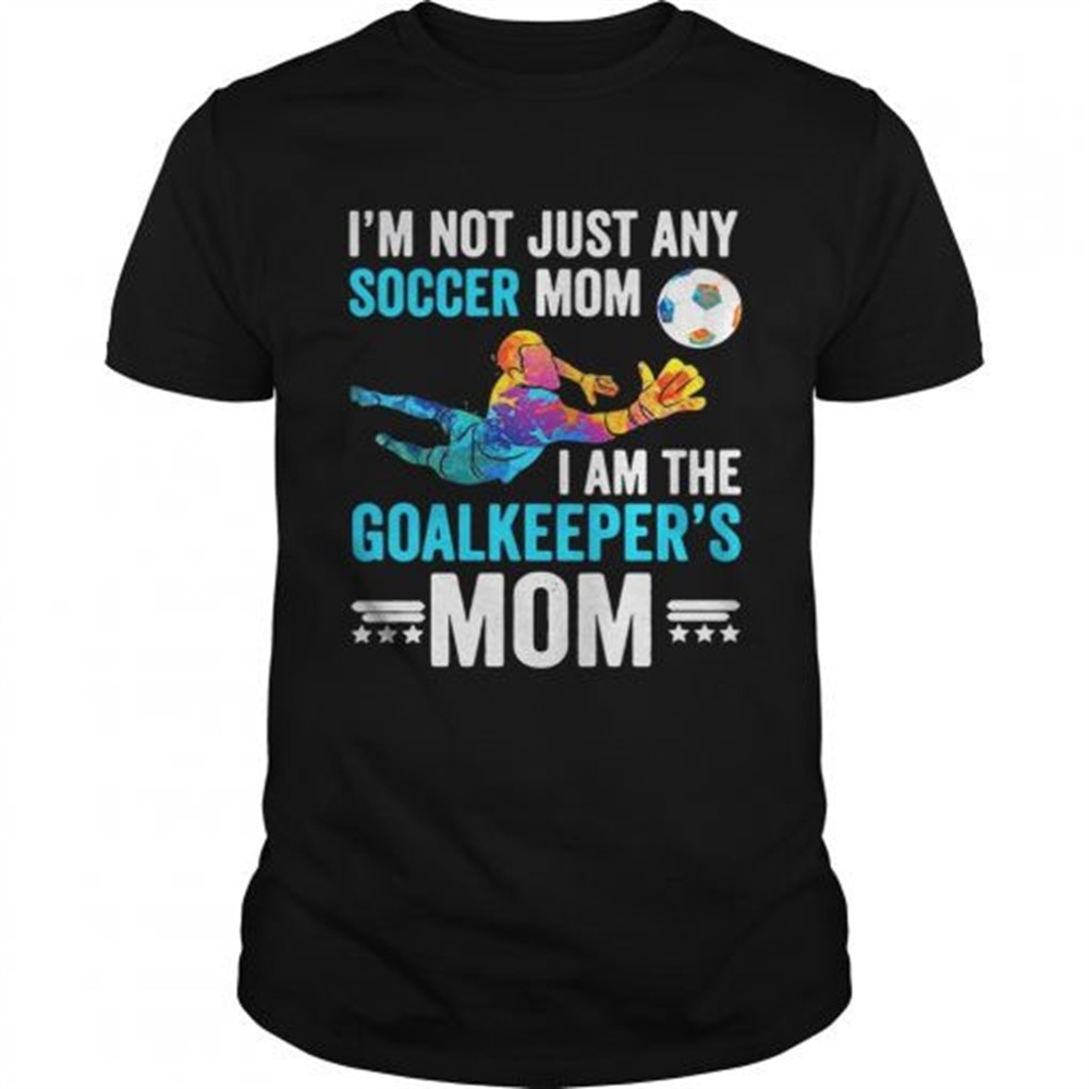 Im not just any soccer mom I am the goalkeepers mom shirt