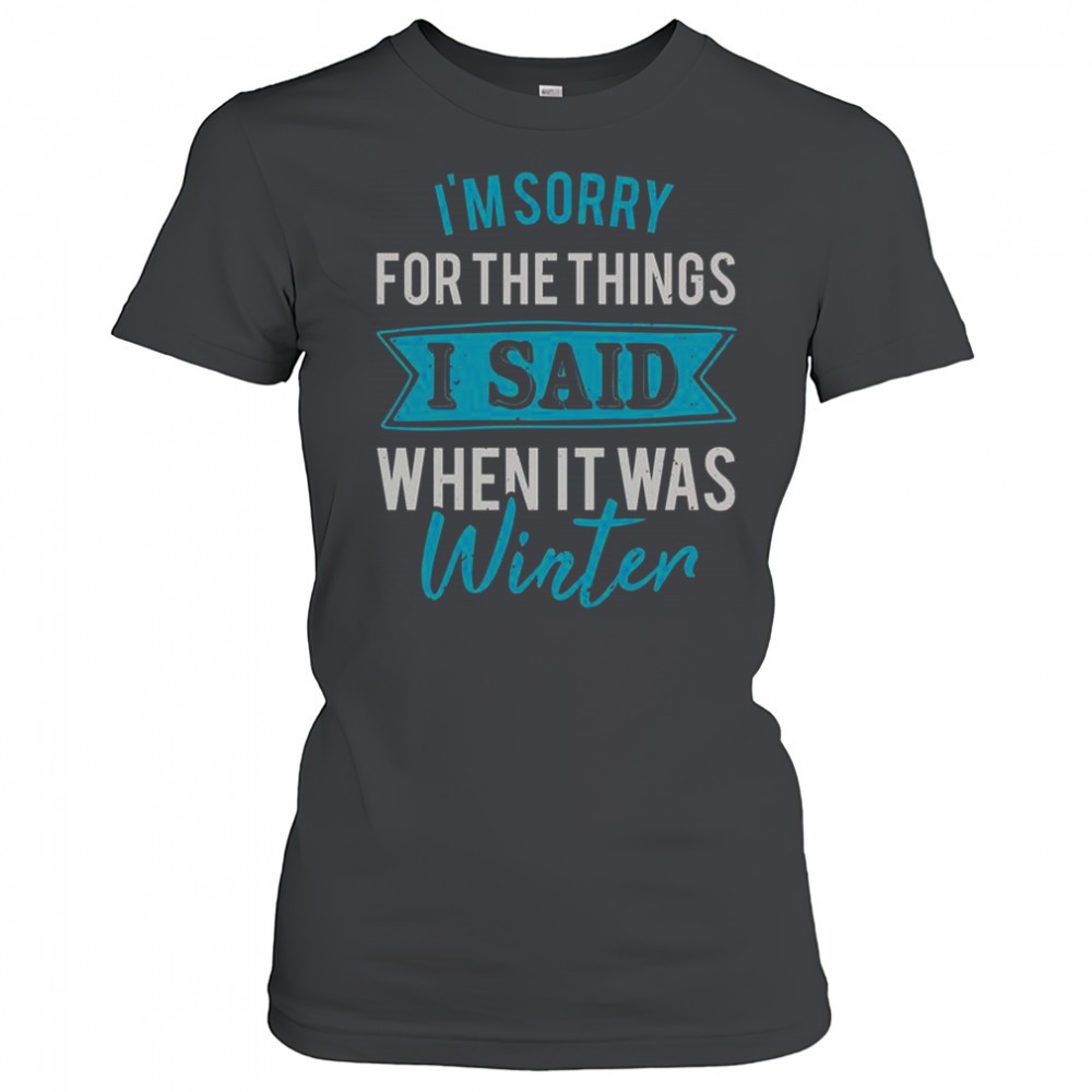 im-sorry-for-the-things-i-said-when-it-was-winter-t-shirt-0oz7eojr Im Sorry For The Things I Said When It Was Winter T-Shirt
