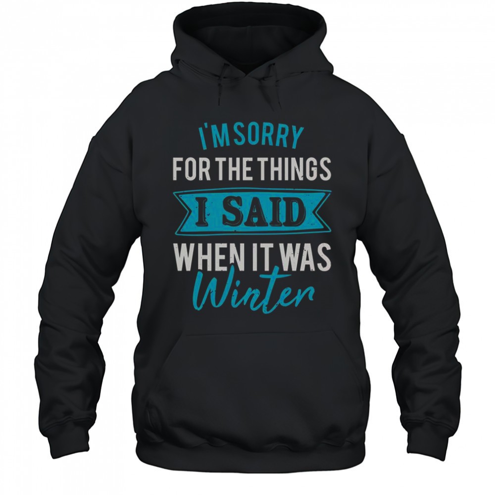 Im Sorry For The Things I Said When It Was Winter T-Shirt