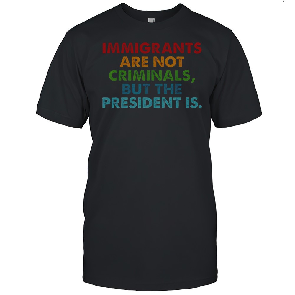 immigrants-are-not-criminals-but-the-president-is-t-shirt-i1gxch42 Immigrants Are Not Criminals But The President Is T-Shirt
