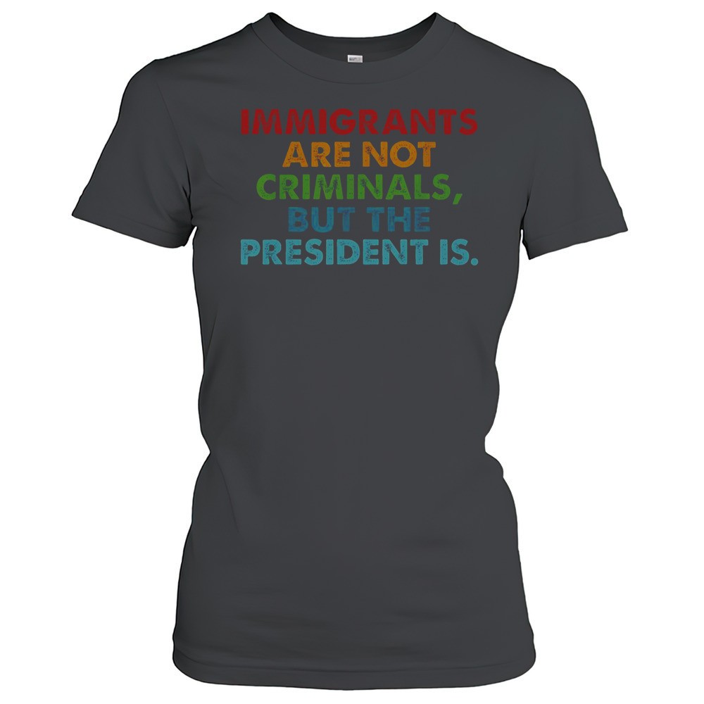 immigrants-are-not-criminals-but-the-president-is-t-shirt-i1gxch42 Immigrants Are Not Criminals But The President Is T-Shirt