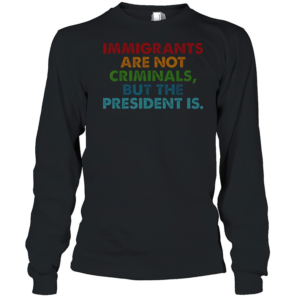 immigrants-are-not-criminals-but-the-president-is-t-shirt-i1gxch42 Immigrants Are Not Criminals But The President Is T-Shirt