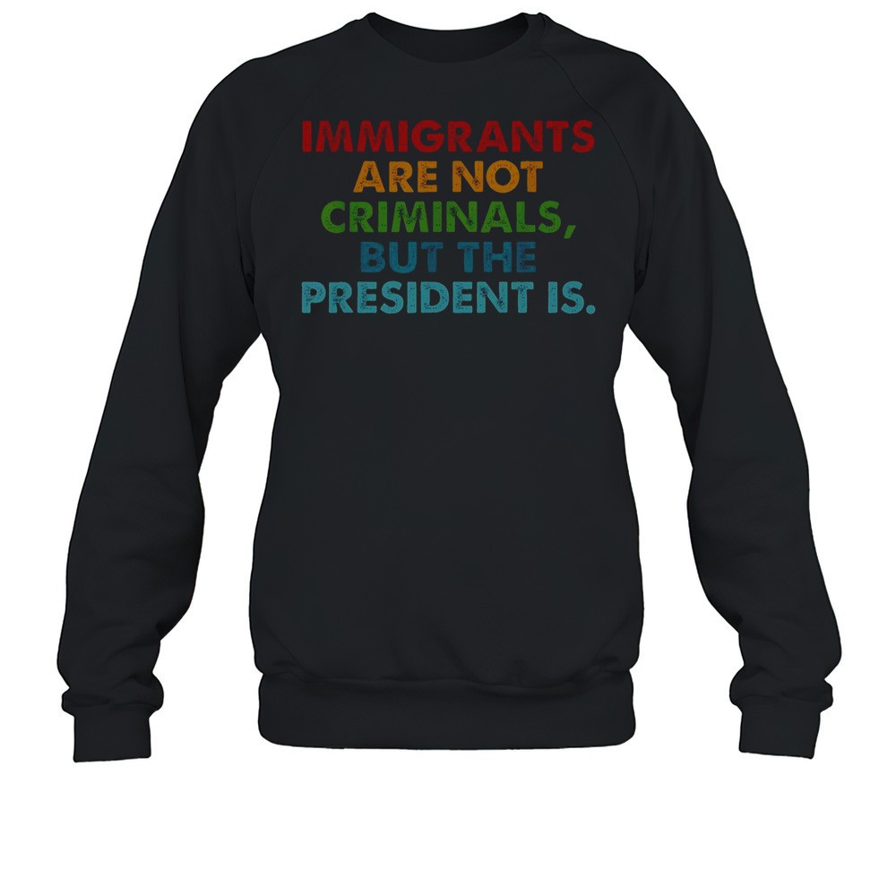 Immigrants Are Not Criminals But The President Is T-Shirt
