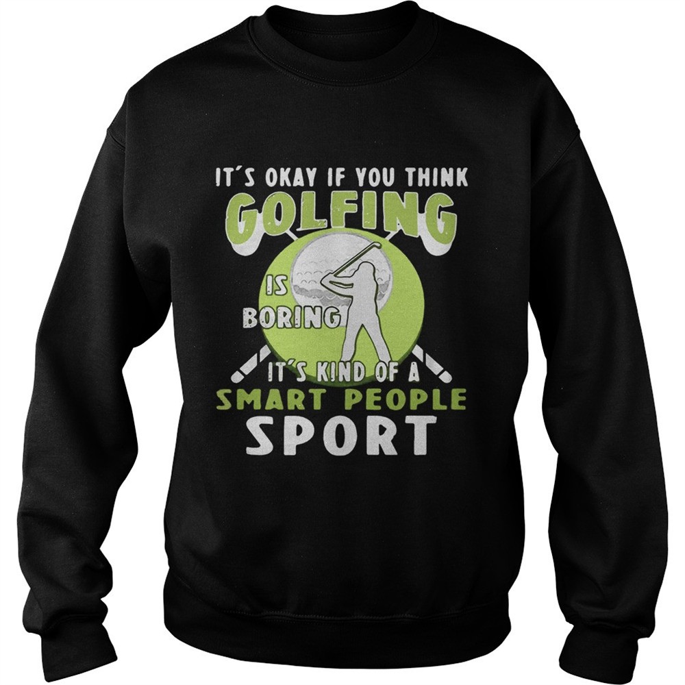 Its okay if you think golfing is boring its kind of a smart people sport shirt