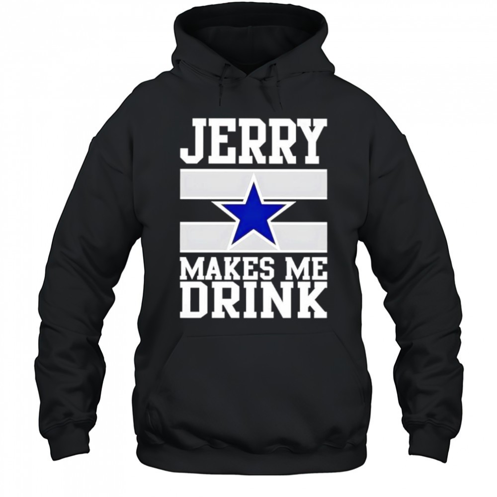 Jerry Jones makes me drink Dallas Cowboys shirt