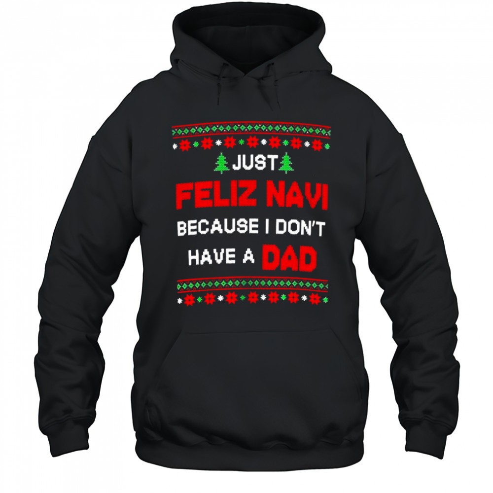 Just Feliz Navi Because I Dont Have A Dad Ugly Christmas T-Shirt