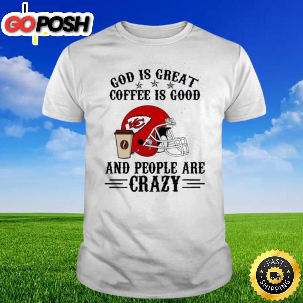 Kansas City Chiefs God Is Great Coffee Is Good And People Are Crazy Shirt