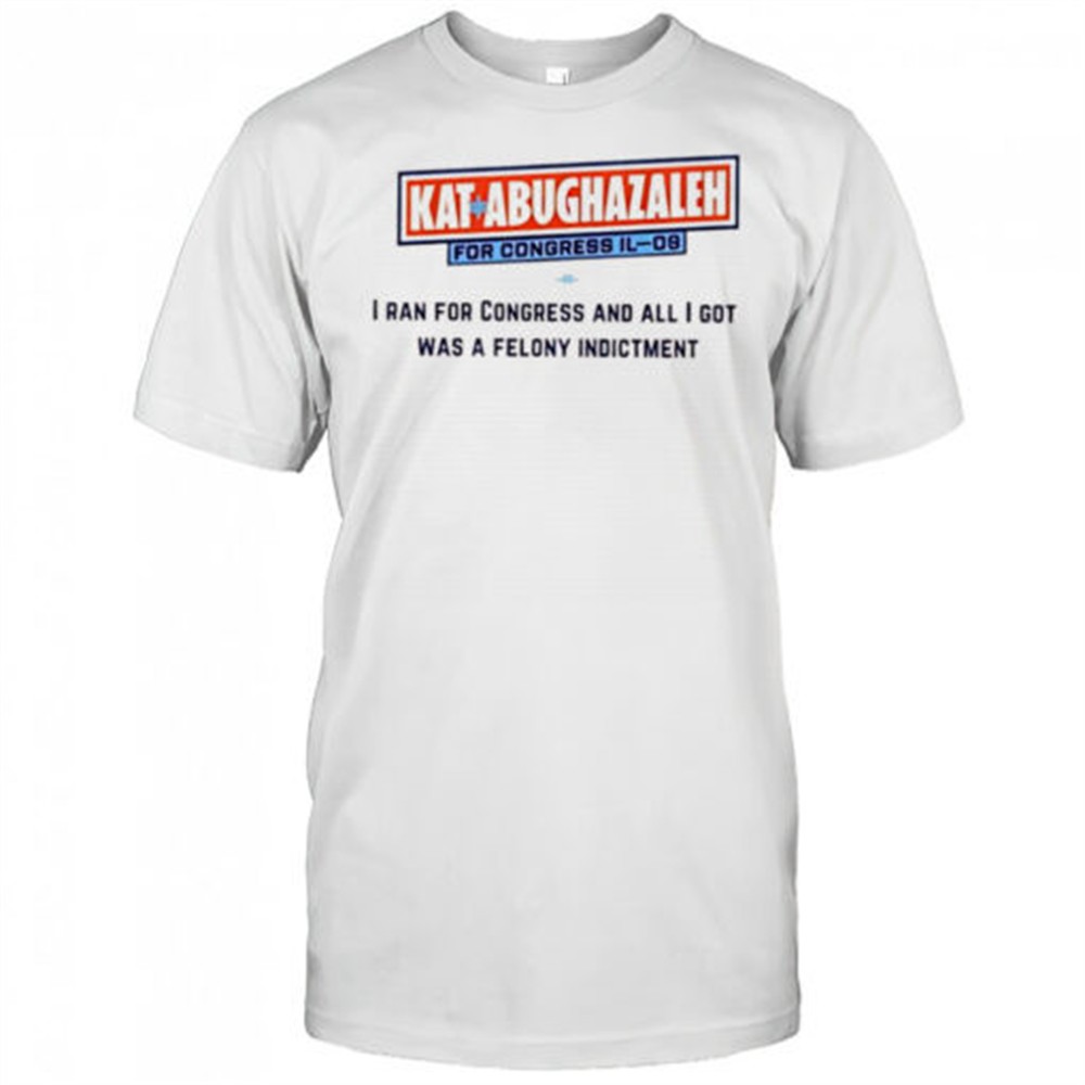 kat-abughazaleh-for-congress-il-09-i-ran-for-congress-and-all-i-got-was-a-felony-c905wvv4 Kat Abughazaleh for Congress IL-09 i ran for congress and all i got was a felony indictment shirt