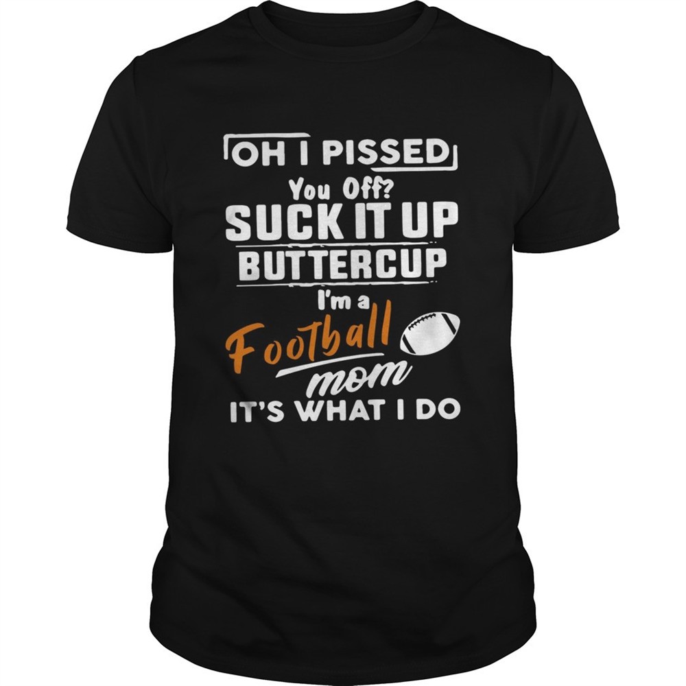 oh-i-pissed-you-off-suck-it-up-buttercup-im-a-football-mom-its-what-i-do-shirt-o8diyjik Oh I pissed you off suck it up buttercup Im a football mom its what I do shirt
