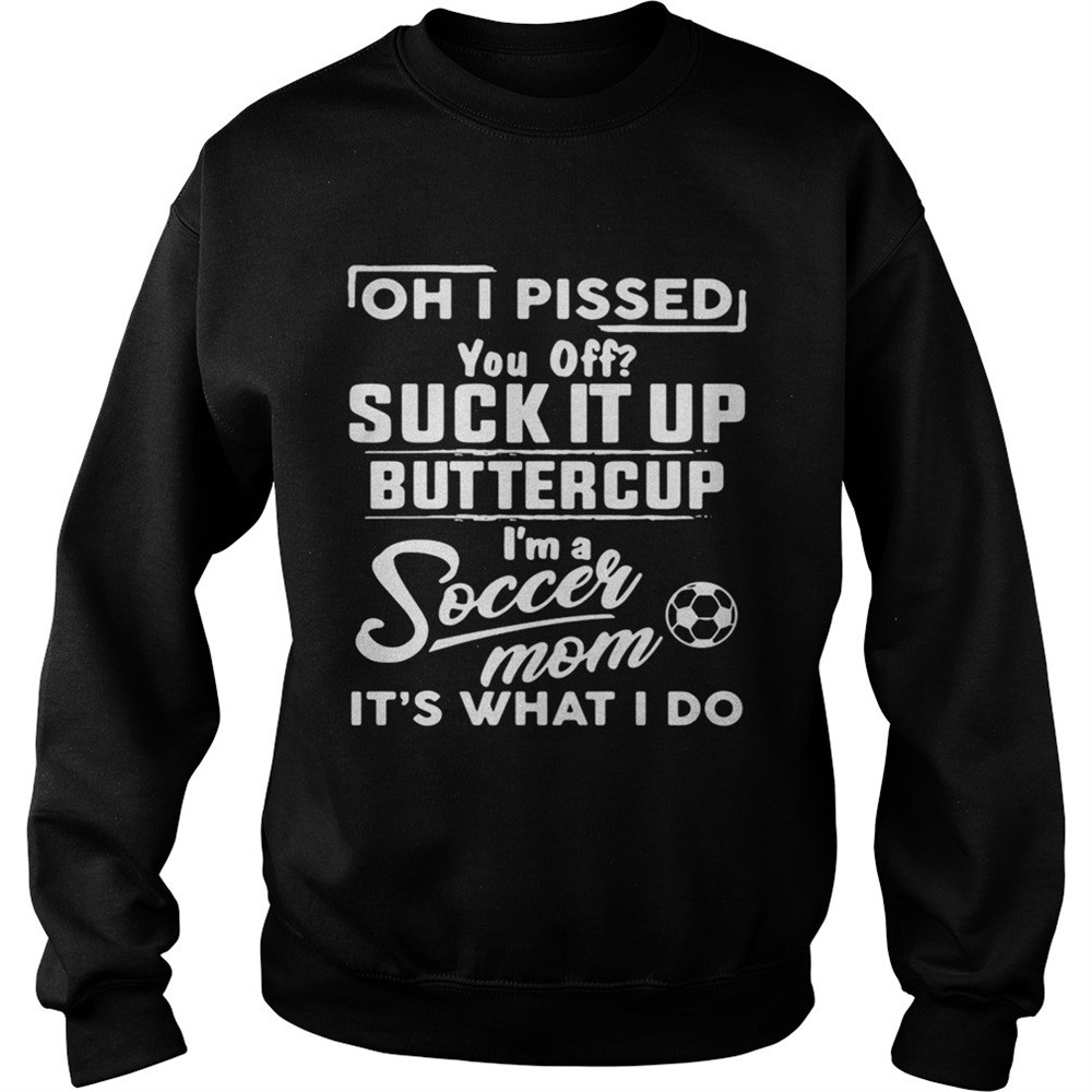 Oh I pissed you off suck it up buttercup Im a soccer mom shirt