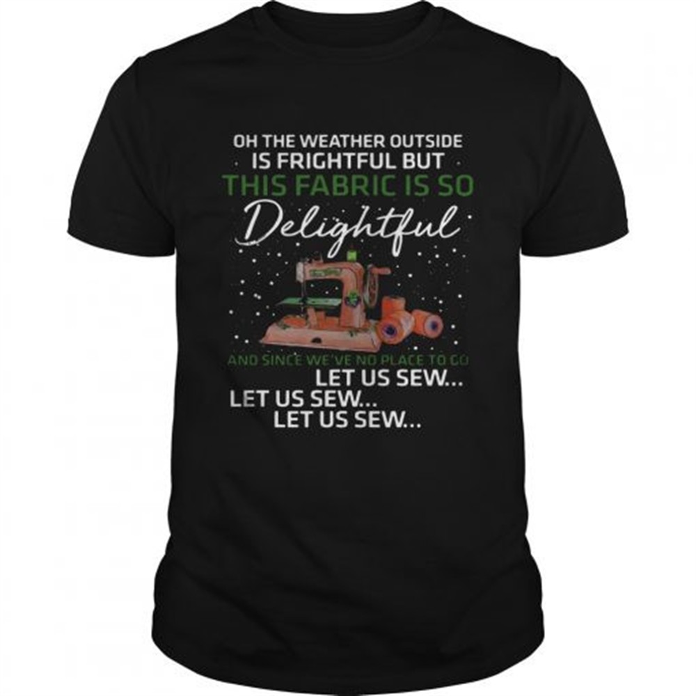 pretty-oh-the-weather-outside-is-frightful-but-this-fabric-is-so-delightful-shir-4qpjl7lc Pretty Oh The Weather Outside Is Frightful But This Fabric Is So Delightful shirt