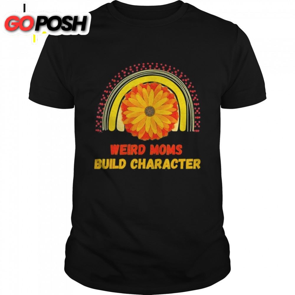 Rainbow Sunflower Weird Moms Build Character Mothers Day Shirt