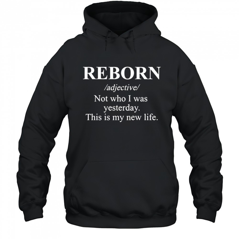 Reborn not who I was yesterday this is my new life shirt
