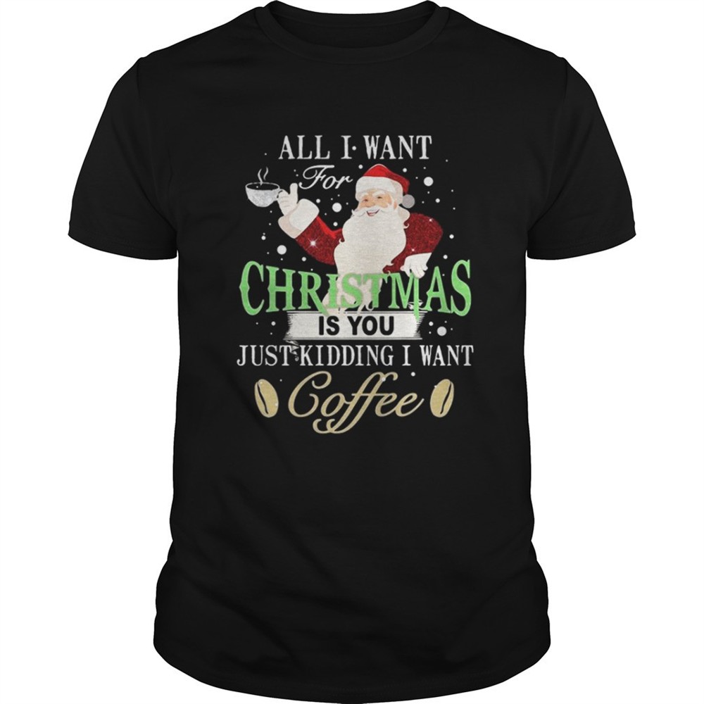 santa-claus-all-i-want-for-christmas-is-you-just-kidding-i-want-coffee-shirt-o0f2makg Santa Claus all I want for Christmas is you just kidding I want coffee shirt