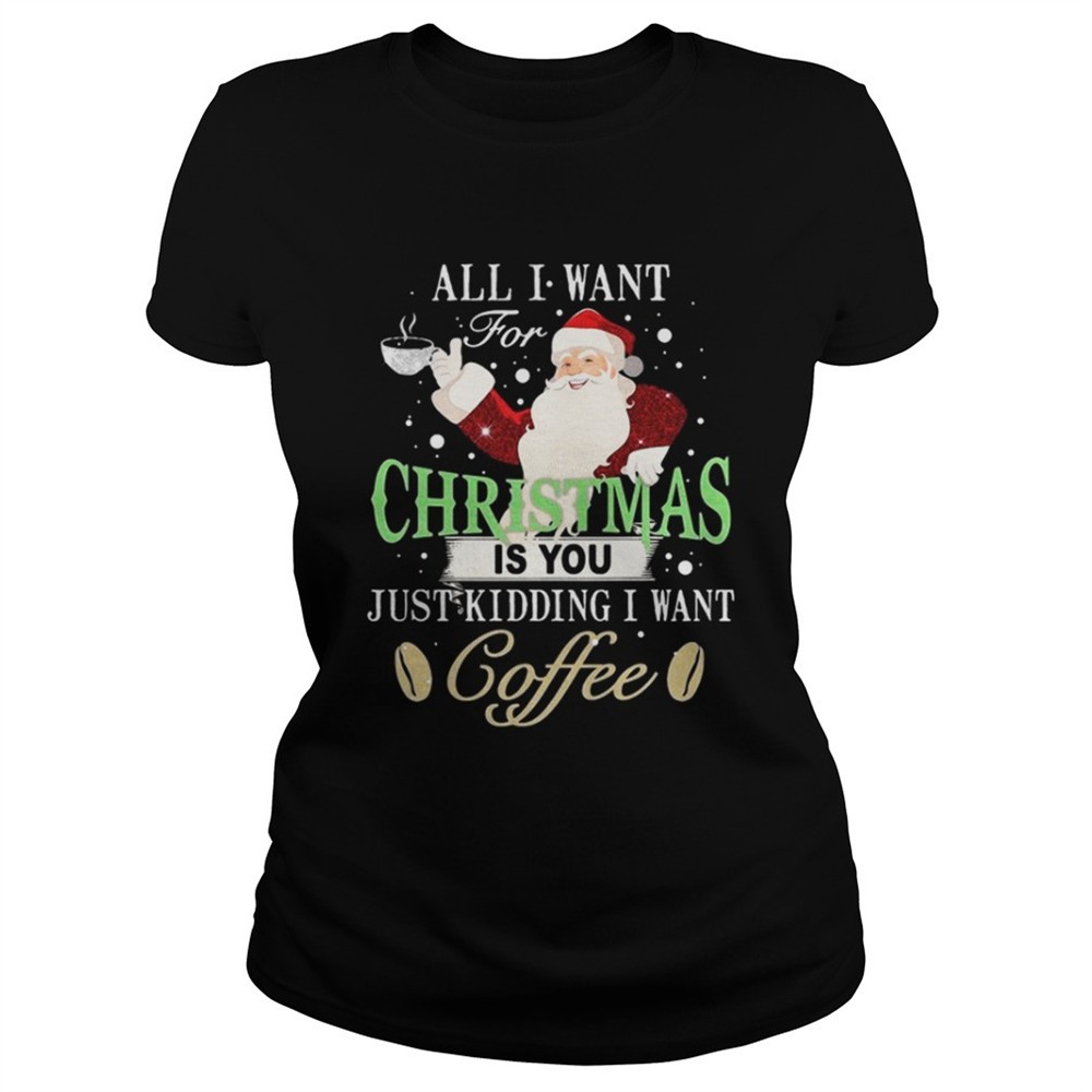 santa-claus-all-i-want-for-christmas-is-you-just-kidding-i-want-coffee-shirt-o0f2makg Santa Claus all I want for Christmas is you just kidding I want coffee shirt