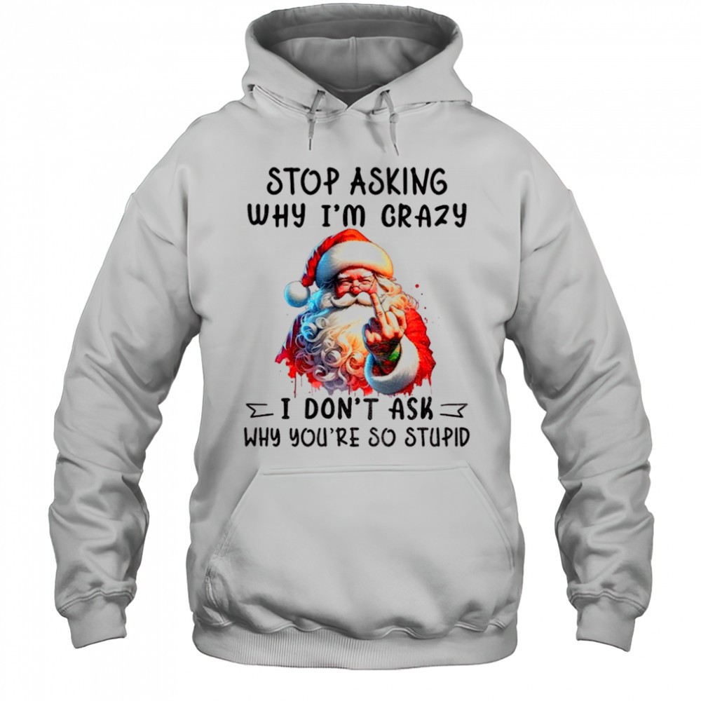 Santa Claus middle finger stop asking why Im crazy I dont ask why youre so stupid Christmas shirt