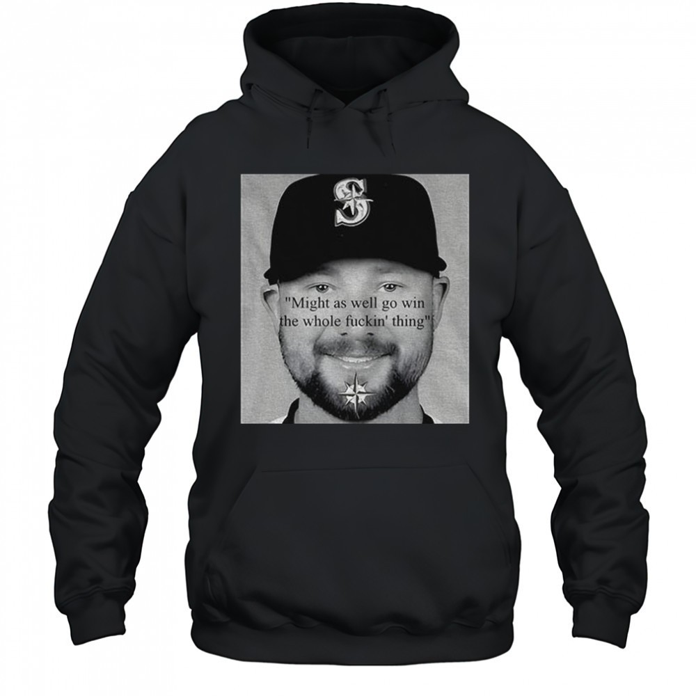Seattle Mariners Cal Raleigh Funny quote might as well go win the whole thing fucking thing shirt
