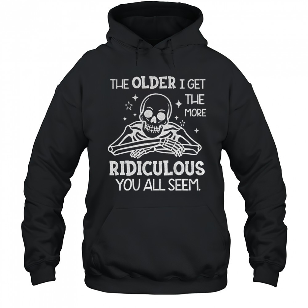 Skeleton the older I get the more ridiculous you all seem shirt