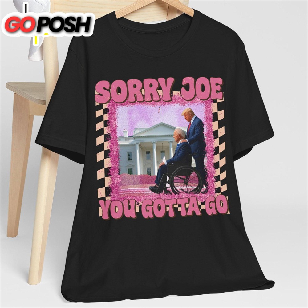 Sorry Joe You Gotta Go Shirt Donald Trump Fan Tees Personalized Custom Trump Shirt
