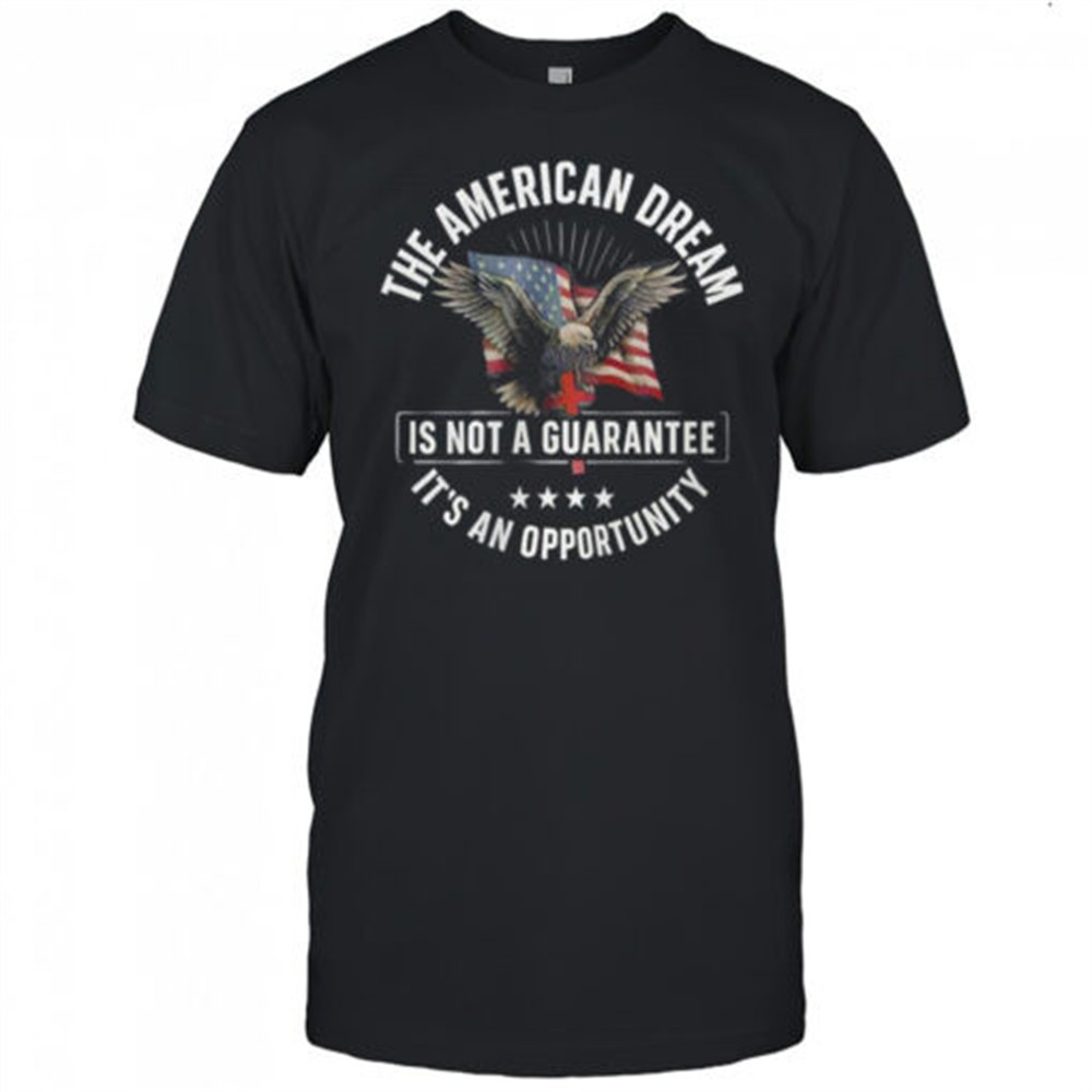 the-american-dream-is-not-a-guarantee-its-an-opportunity-shirt-kc3lskzh The American Dream is not a Guarantee Its an Opportunity shirt