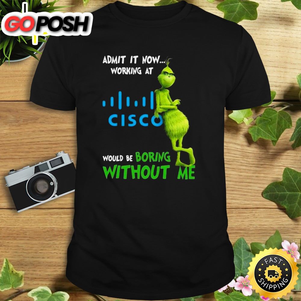 The Grinch Admit It Now Working At Cisco Would Be Boring Without Me Shirt