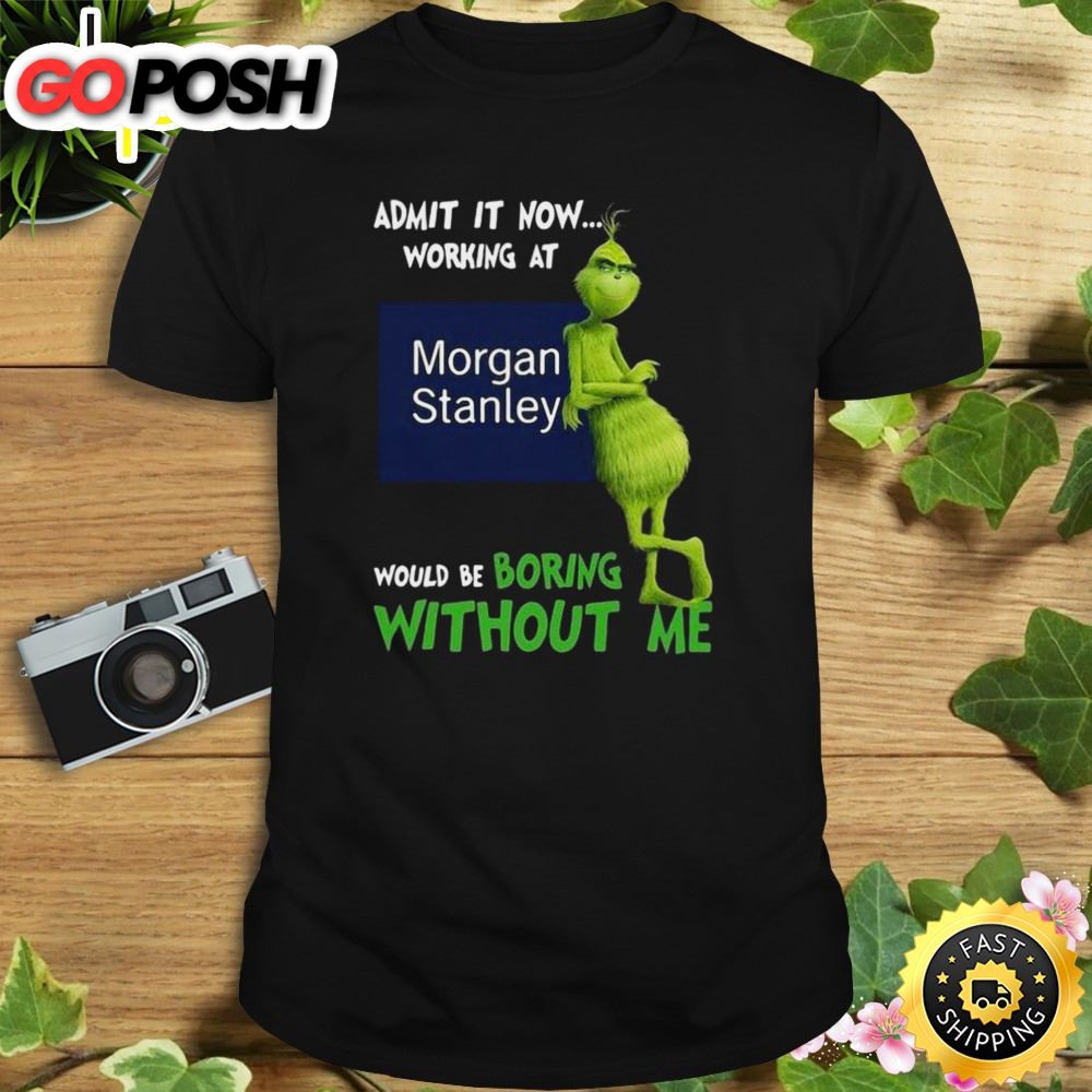 The Grinch Admit It Now Working At Morgan Stanley Would Be Boring Without Me Shirt