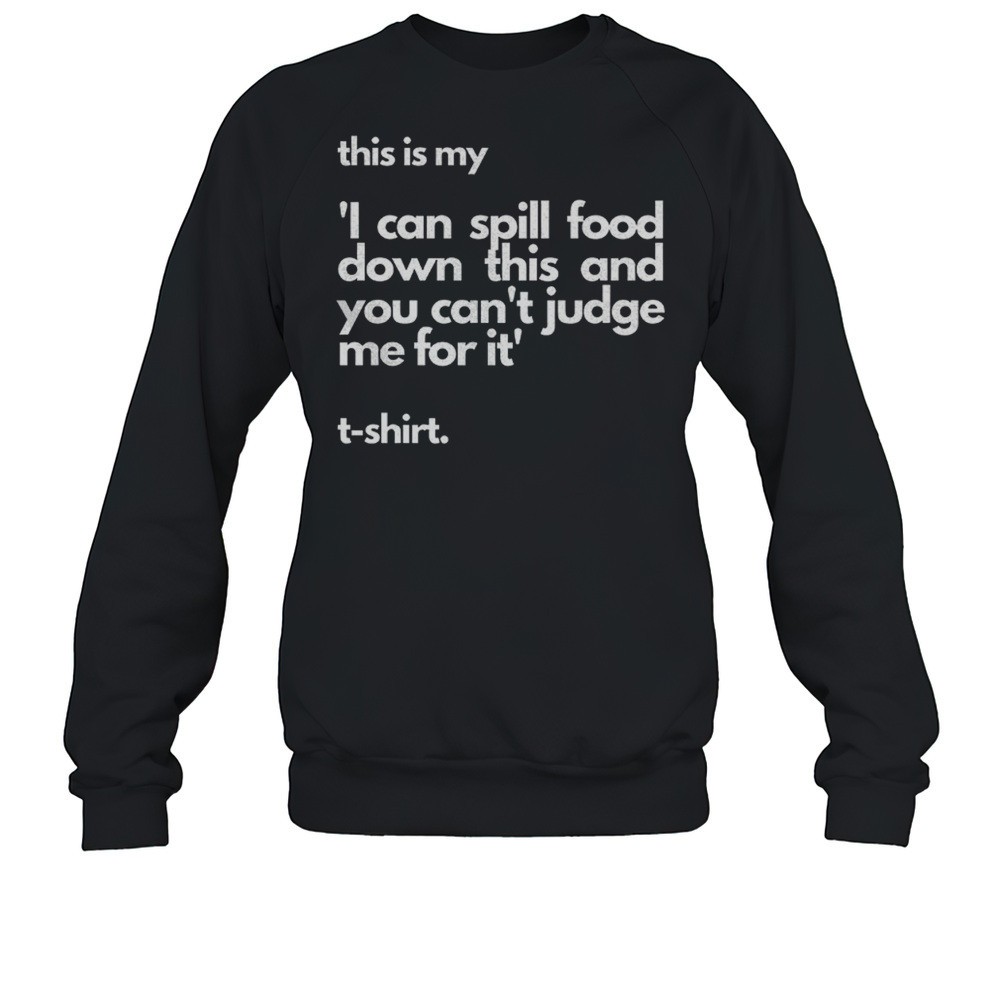 This Is My I Can Spill Food Down This And You Cant Judge Me For It Shirt