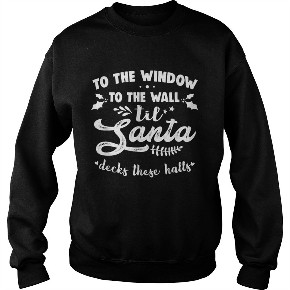 To The Window To The Wall Til Santa Decks These Halls Xmas shirt