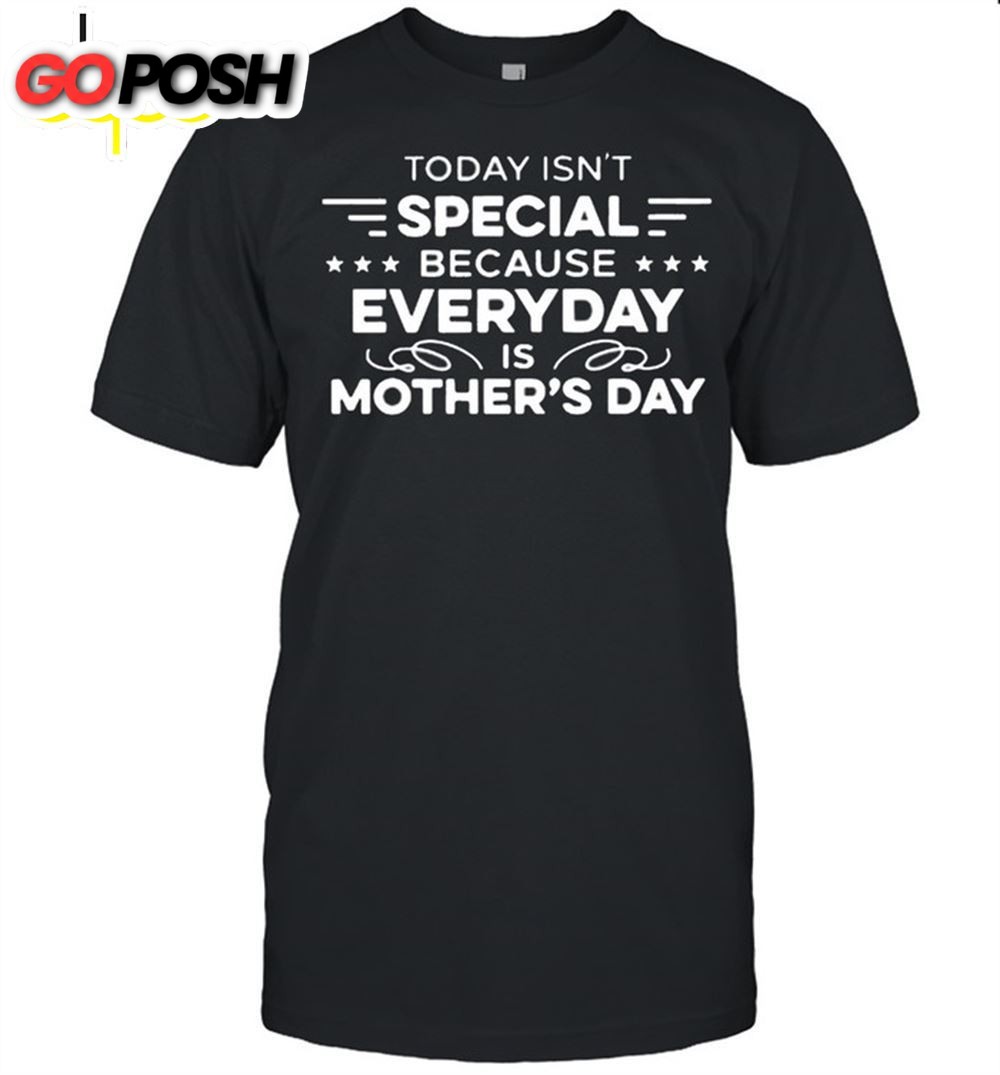 Today Isnt Special Because Everyday Is Mothers Day Shirt