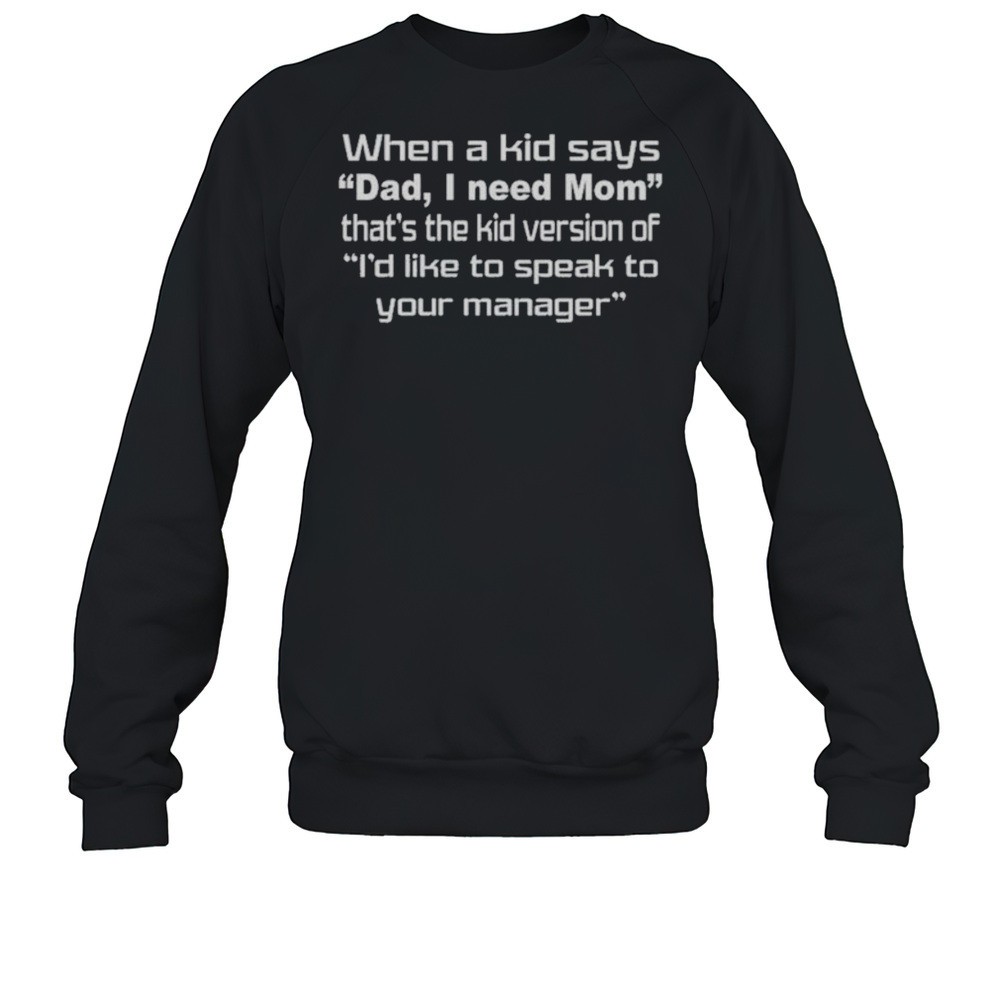 When A Kid Says Dad I Need Mom Thats The Kid Version Of Id Like To Speak To Your Manager Shirts
