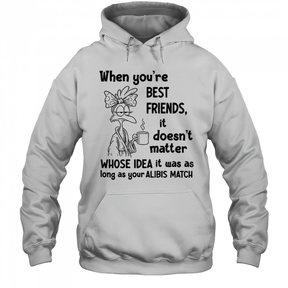 When youre best friends it doesnt matter whose idea it was as long as your alibis match shirt