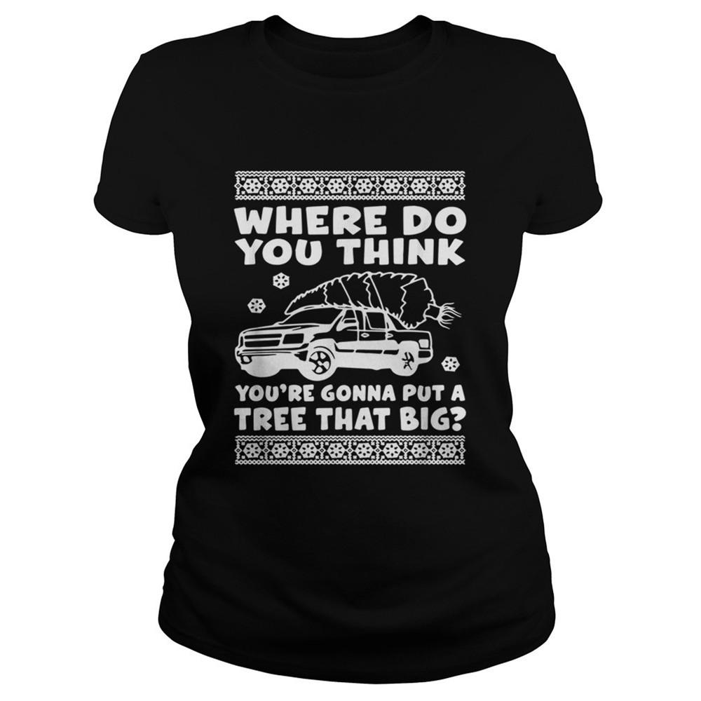 where-do-you-think-youre-gonna-put-a-tree-that-big-christmas-shirt-ehifmryw Where do you think youre gonna put a tree that big Christmas shirt