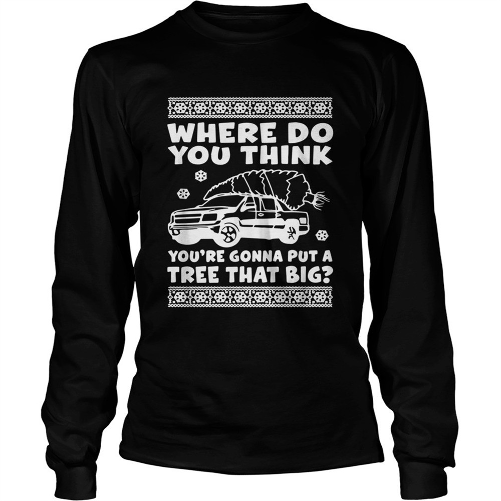 where-do-you-think-youre-gonna-put-a-tree-that-big-christmas-shirt-ehifmryw Where do you think youre gonna put a tree that big Christmas shirt