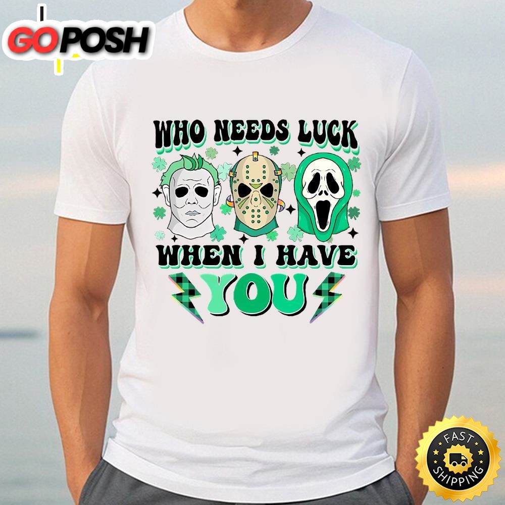 Who Needs Lucky When I Have You Happy St Patricks Day Shirt