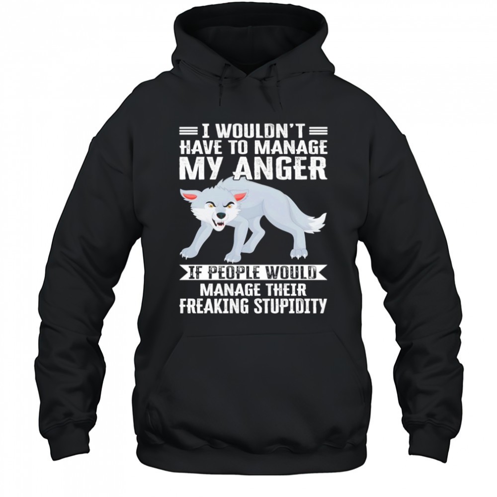 Wolf I wouldnt have to manage my anger if people would manage their freaking stupidity shirt
