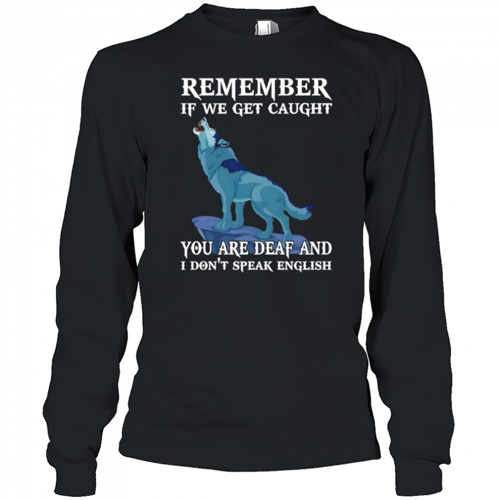 wolf-remember-if-we-get-caught-you-are-deaf-and-i-dont-speak-english-shirt-43b3ntdp Wolf remember if we get caught you are deaf and I dont speak english shirt