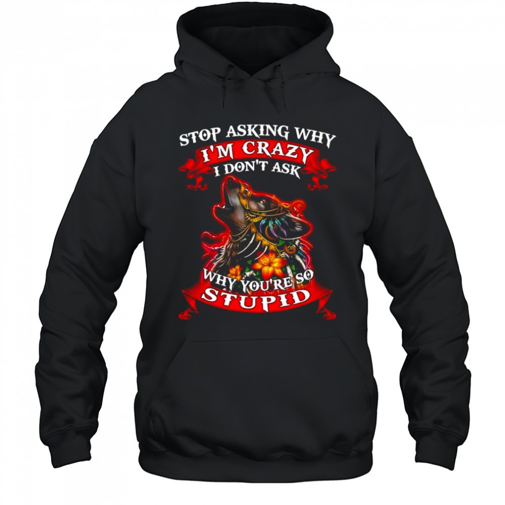 Wolf stop asking why Im crazy I dont ask why youre so stupid shirt