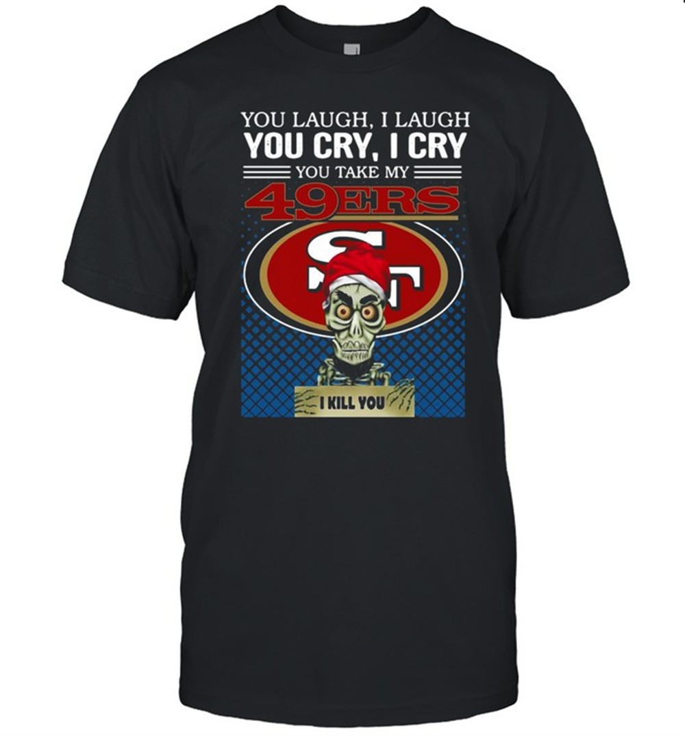 you-laugh-i-laugh-you-cry-i-cry-you-take-my-san-francisco-49ers-i-kill-you-shirt-mb8gjhl3 You laugh I laugh you cry I cry you take my San Francisco 49ers I kill you shirt