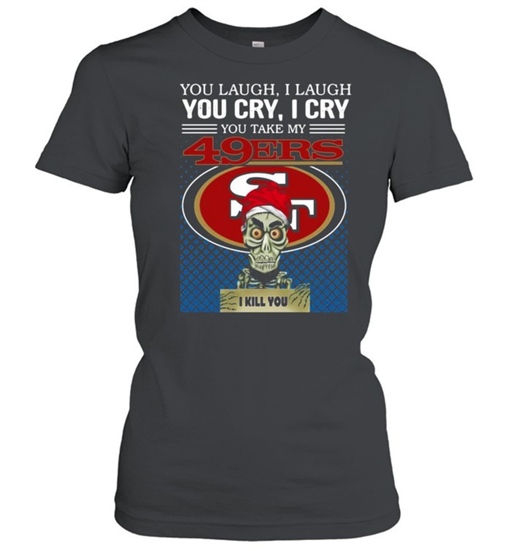 you-laugh-i-laugh-you-cry-i-cry-you-take-my-san-francisco-49ers-i-kill-you-shirt-mb8gjhl3 You laugh I laugh you cry I cry you take my San Francisco 49ers I kill you shirt