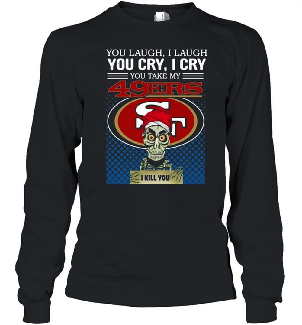 you-laugh-i-laugh-you-cry-i-cry-you-take-my-san-francisco-49ers-i-kill-you-shirt-mb8gjhl3 You laugh I laugh you cry I cry you take my San Francisco 49ers I kill you shirt
