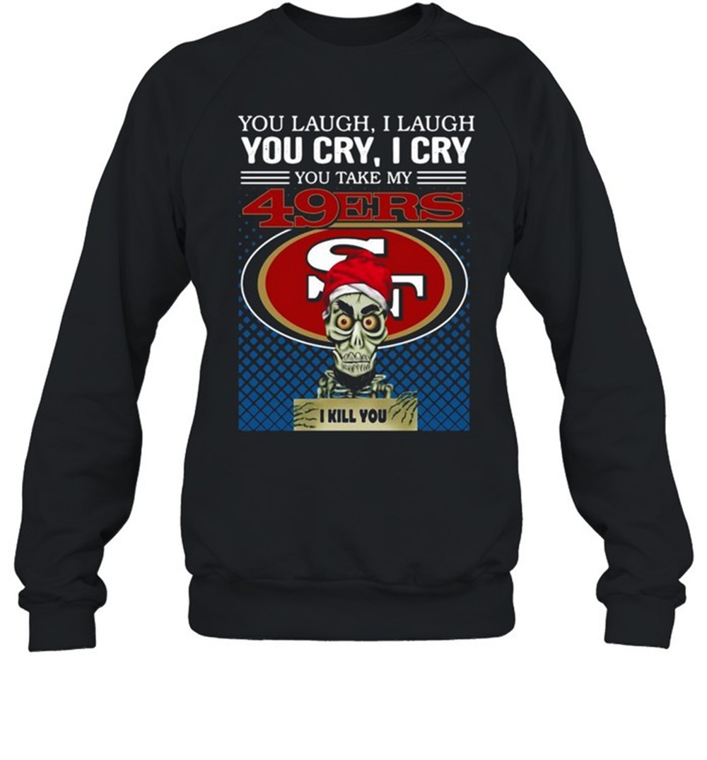 you-laugh-i-laugh-you-cry-i-cry-you-take-my-san-francisco-49ers-i-kill-you-shirt-mb8gjhl3 You laugh I laugh you cry I cry you take my San Francisco 49ers I kill you shirt