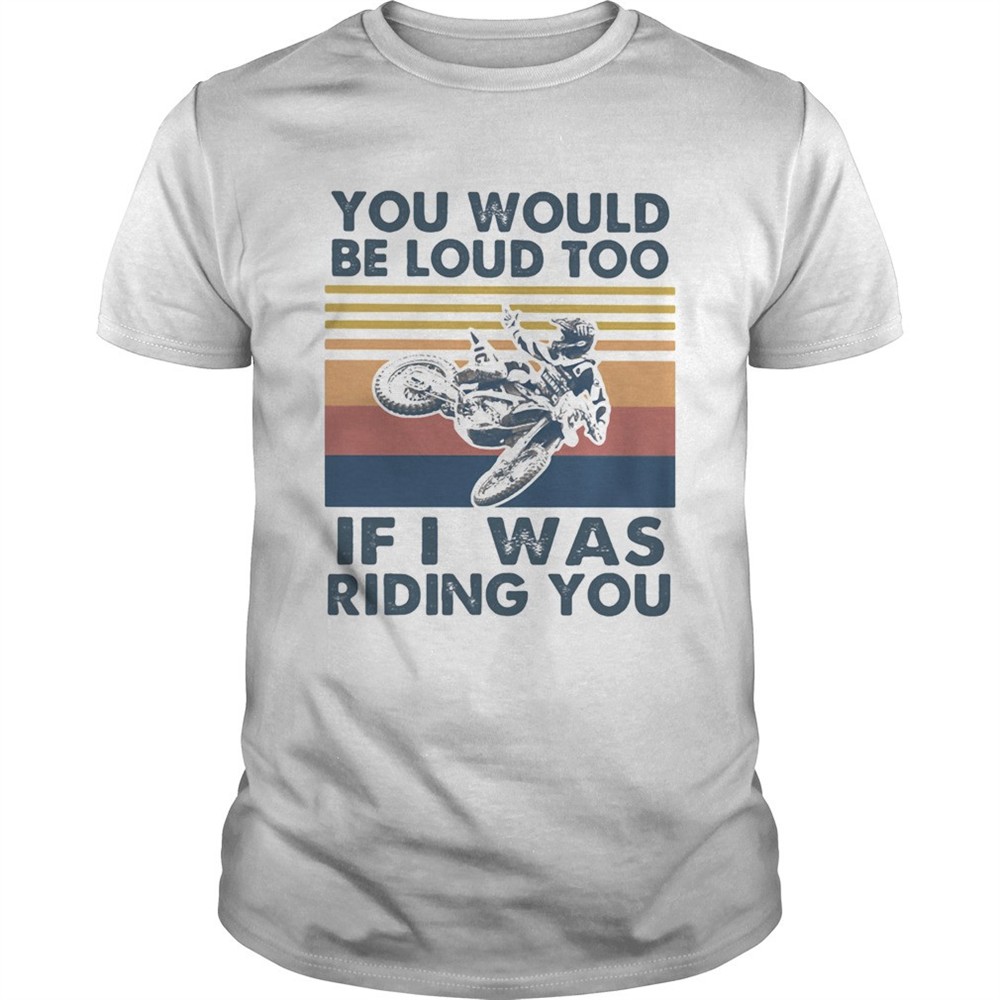 you-would-be-loud-too-if-i-was-riding-you-motocross-vintage-shirt-r41s7zw0 You would be loud too if I was riding you motocross vintage shirt