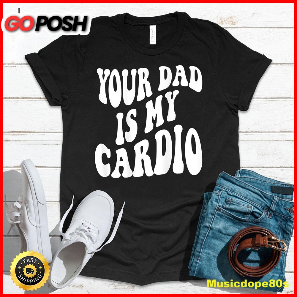 Your dad is my cardio on back T-Shirt